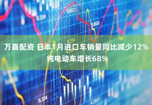 万嘉配资 日本1月进口车销量同比减少12% 纯电动车增长68%
