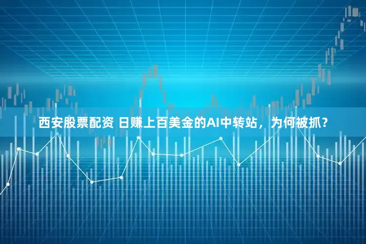 西安股票配资 日赚上百美金的AI中转站，为何被抓？