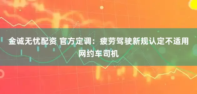 金诚无忧配资 官方定调：疲劳驾驶新规认定不适用网约车司机